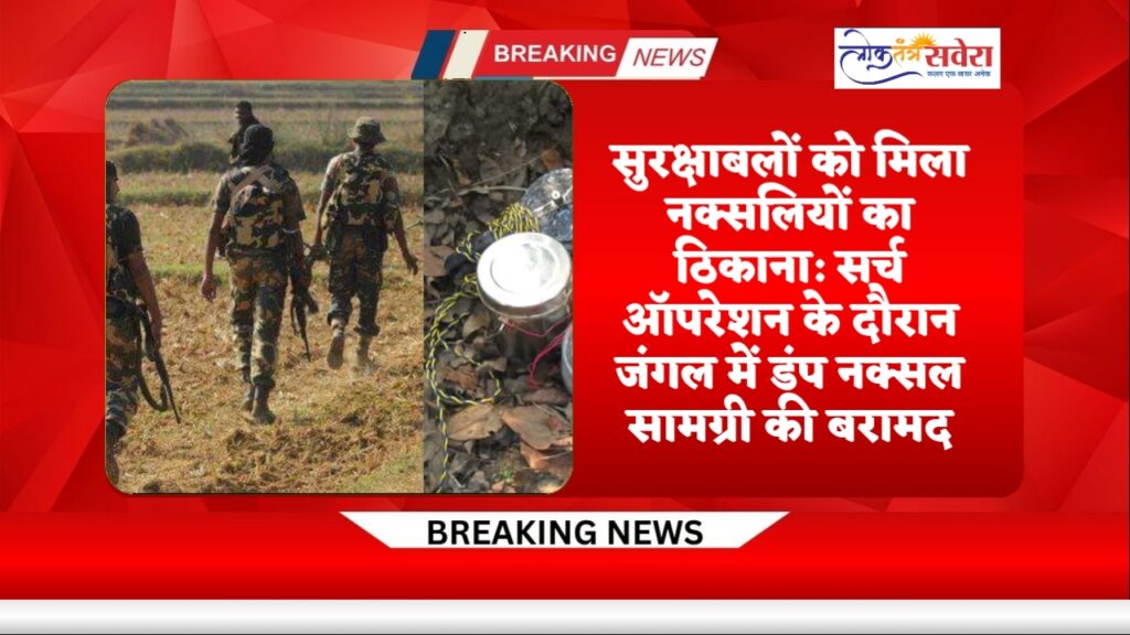 सुरक्षाबलों को मिला नक्सलियों का ठिकाना: सर्च ऑपरेशन के दौरान जंगल में डंप नक्सल सामग्री की बरामद