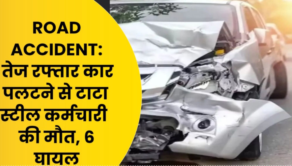 ROAD ACCIDENT: तेज रफ्तार कार पलटने से टाटा स्टील कर्मचारी की मौत, 6 घायल