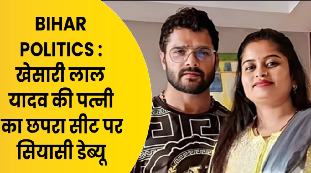 BIHAR POLITICS : खेसारी लाल यादव की पत्नी का छपरा सीट पर सियासी डेब्यू