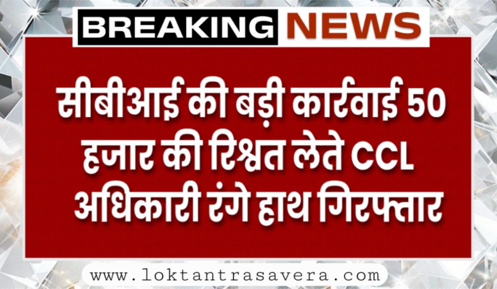 सीबीआई की बड़ी कार्रवाई 50 हजार की रिश्वत लेते CCL अधिकारी रंगे हाथ गिरफ्तार