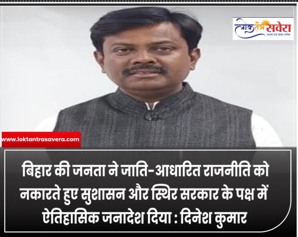 बिहार की जनता ने जाति-आधारित राजनीति को नकारते हुए सुशासन और स्थिर सरकार के पक्ष में ऐतिहासिक जनादेश दिया : दिनेश कुमार