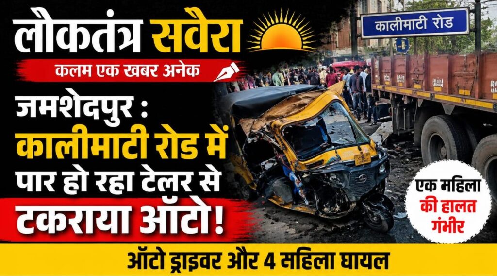 JAMSHEDPUR : कालीमाटी रोड पर बड़ा हादसा : ट्रेलर से टकराया सवारी ऑटो, चालक समेत चार महिलाएं घायल, एक की हालत गंभीर….