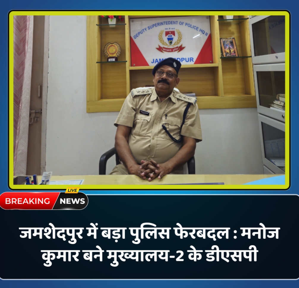 जमशेदपुर में बड़ा पुलिस फेरबदल : मनोज कुमार बने मुख्यालय-2 के डीएसपी