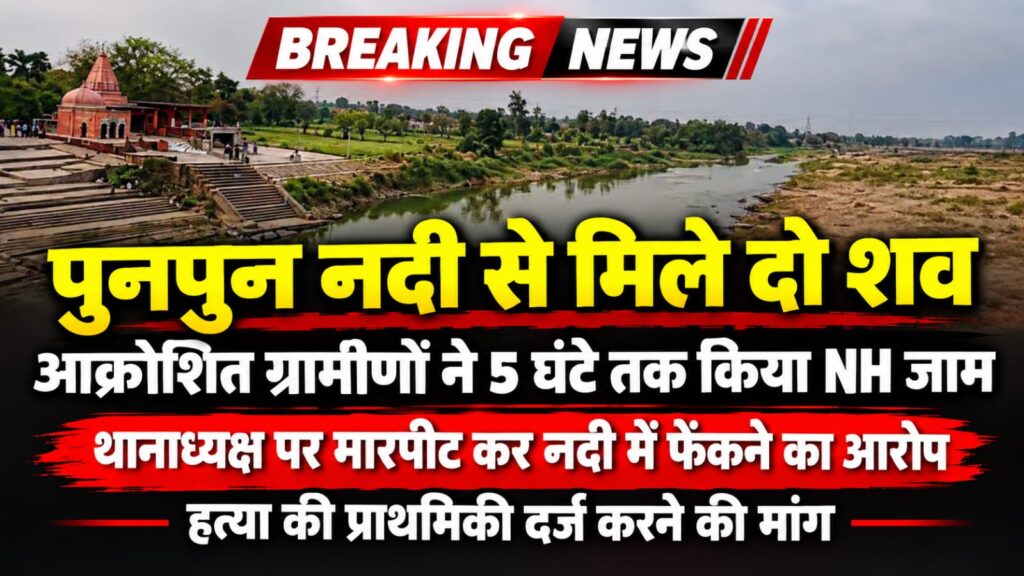 पुनपुन नदी से मिले दो शव, आक्रोशित ग्रामीणों ने पांच घंटे तक किया एनएच जाम, थानाध्यक्ष पर मारपीट कर नदी में फेंकने का आरोप, हत्या की प्राथमिकी दर्ज करने की मांग