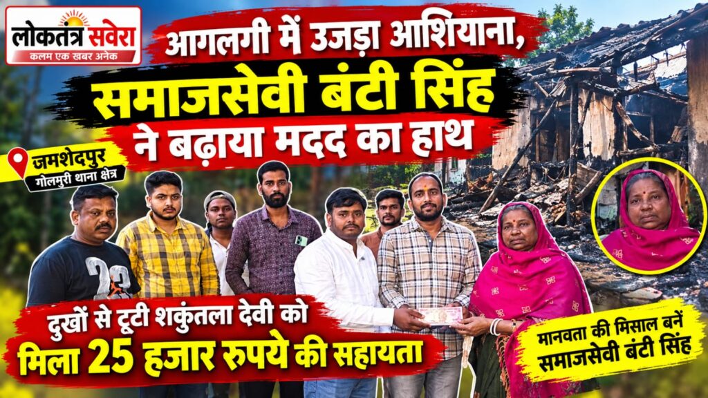 JAMSHEDPUR : आग में उजड़ा आशियाना, जिंदगी ने पहले ही दिए थे कई जख्म, समाजसेवी बंटी सिंह ने बढ़ाया मदद का हाथ…. पढ़े पूरी खबर….